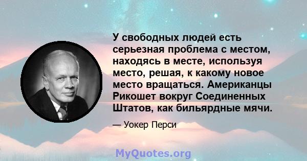 У свободных людей есть серьезная проблема с местом, находясь в месте, используя место, решая, к какому новое место вращаться. Американцы Рикошет вокруг Соединенных Штатов, как бильярдные мячи.