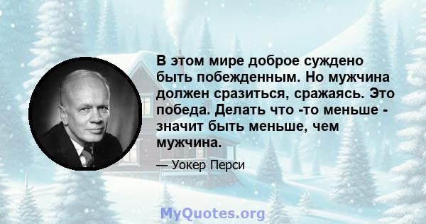 В этом мире доброе суждено быть побежденным. Но мужчина должен сразиться, сражаясь. Это победа. Делать что -то меньше - значит быть меньше, чем мужчина.