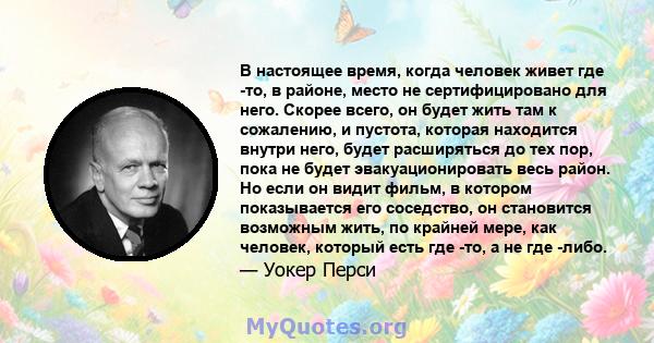 В настоящее время, когда человек живет где -то, в районе, место не сертифицировано для него. Скорее всего, он будет жить там к сожалению, и пустота, которая находится внутри него, будет расширяться до тех пор, пока не