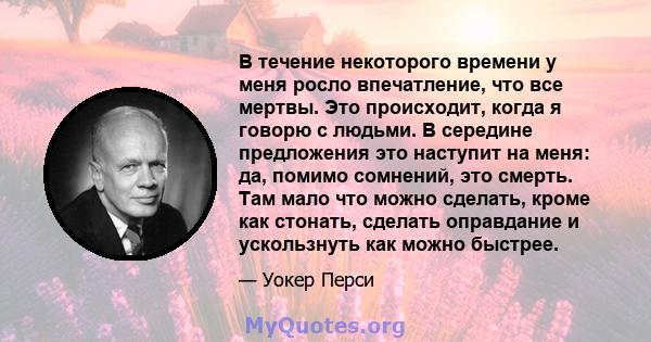 В течение некоторого времени у меня росло впечатление, что все мертвы. Это происходит, когда я говорю с людьми. В середине предложения это наступит на меня: да, помимо сомнений, это смерть. Там мало что можно сделать,