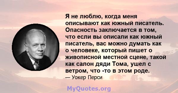 Я не люблю, когда меня описывают как южный писатель. Опасность заключается в том, что если вы описали как южный писатель, вас можно думать как о человеке, который пишет о живописной местной сцене, такой как салон дяди