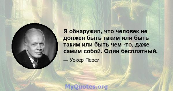 Я обнаружил, что человек не должен быть таким или быть таким или быть чем -то, даже самим собой. Один бесплатный.