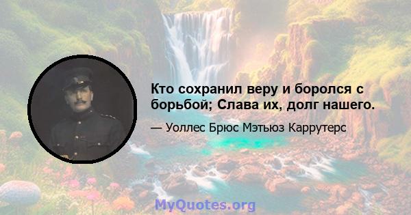 Кто сохранил веру и боролся с борьбой; Слава их, долг нашего.