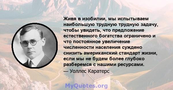 Живя в изобилии, мы испытываем наибольшую трудную трудную задачу, чтобы увидеть, что предложение естественного богатства ограничено и что постоянное увеличение численности населения суждено снизить американский стандарт 