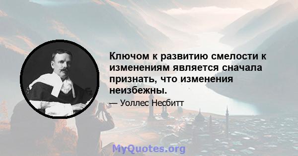 Ключом к развитию смелости к изменениям является сначала признать, что изменения неизбежны.