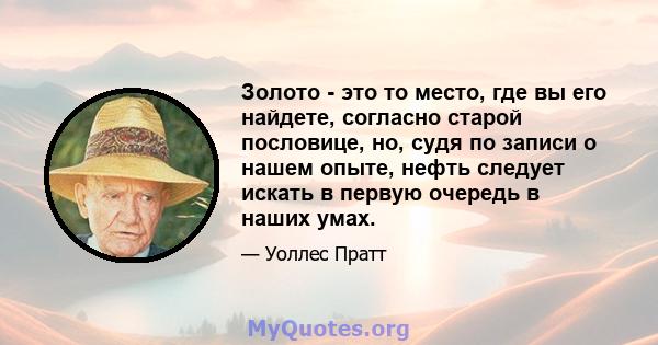 Золото - это то место, где вы его найдете, согласно старой пословице, но, судя по записи о нашем опыте, нефть следует искать в первую очередь в наших умах.