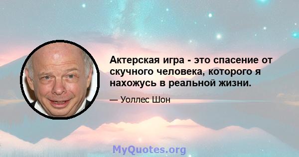 Актерская игра - это спасение от скучного человека, которого я нахожусь в реальной жизни.