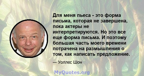 Для меня пьеса - это форма письма, которая не завершена, пока актеры не интерпретируются. Но это все еще форма письма. И поэтому большая часть моего времени потрачена на размышления о том, как написать предложение.