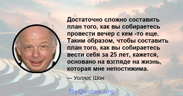 Достаточно сложно составить план того, как вы собираетесь провести вечер с кем -то еще. Таким образом, чтобы составить план того, как вы собираетесь вести себя за 25 лет, кажется, основано на взгляде на жизнь, которая