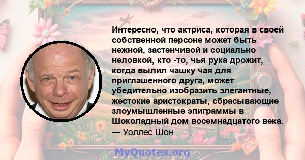 Интересно, что актриса, которая в своей собственной персоне может быть нежной, застенчивой и социально неловкой, кто -то, чья рука дрожит, когда вылил чашку чая для приглашенного друга, может убедительно изобразить