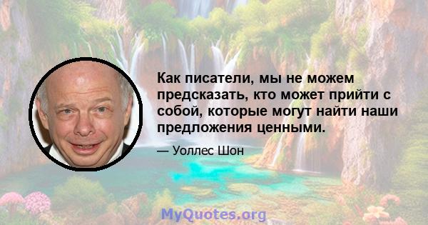 Как писатели, мы не можем предсказать, кто может прийти с собой, которые могут найти наши предложения ценными.