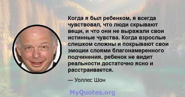 Когда я был ребенком, я всегда чувствовал, что люди скрывают вещи, и что они не выражали свои истинные чувства. Когда взрослые слишком сложны и покрывают свои эмоции слоями благонамеренного подчинения, ребенок не видит