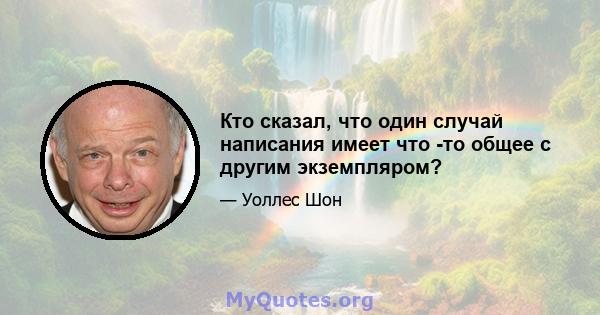 Кто сказал, что один случай написания имеет что -то общее с другим экземпляром?