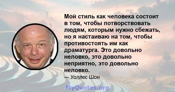 Мой стиль как человека состоит в том, чтобы потворствовать людям, которым нужно сбежать, но я настаиваю на том, чтобы противостоять им как драматурга. Это довольно неловко, это довольно неприятно, это довольно неловко.