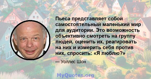 Пьеса представляет собой самостоятельный маленький мир для аудитории. Это возможность объективно смотреть на группу людей, оценить их, реагировать на них и измерить себя против них, спросить: «Я люблю?»