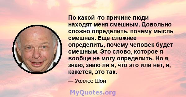 По какой -то причине люди находят меня смешным. Довольно сложно определить, почему мысль смешная. Еще сложнее определить, почему человек будет смешным. Это слово, которое я вообще не могу определить. Но я знаю, знаю ли