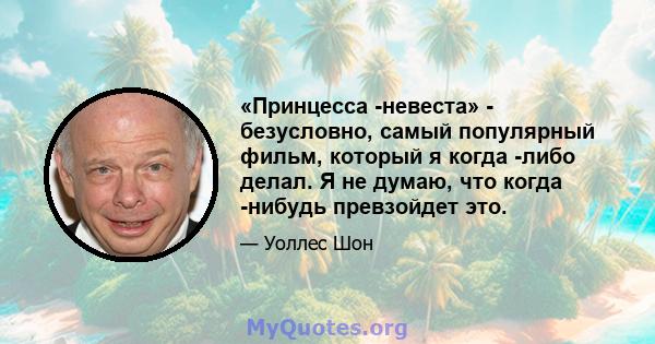 «Принцесса -невеста» - безусловно, самый популярный фильм, который я когда -либо делал. Я не думаю, что когда -нибудь превзойдет это.