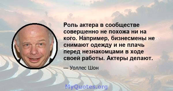 Роль актера в сообществе совершенно не похожа ни на кого. Например, бизнесмены не снимают одежду и не плачь перед незнакомцами в ходе своей работы. Актеры делают.