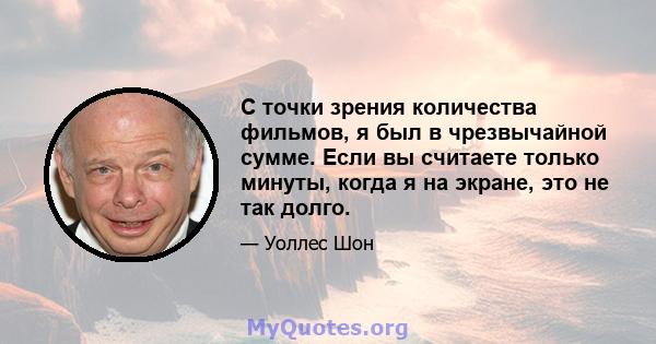 С точки зрения количества фильмов, я был в чрезвычайной сумме. Если вы считаете только минуты, когда я на экране, это не так долго.