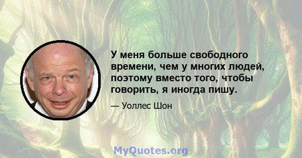 У меня больше свободного времени, чем у многих людей, поэтому вместо того, чтобы говорить, я иногда пишу.