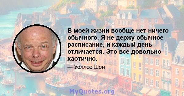 В моей жизни вообще нет ничего обычного. Я не держу обычное расписание, и каждый день отличается. Это все довольно хаотично.