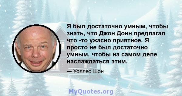 Я был достаточно умным, чтобы знать, что Джон Донн предлагал что -то ужасно приятное. Я просто не был достаточно умным, чтобы на самом деле наслаждаться этим.