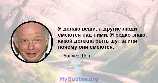 Я делаю вещи, а другие люди смеются над ними. Я редко знаю, какой должна быть шутка или почему они смеются.