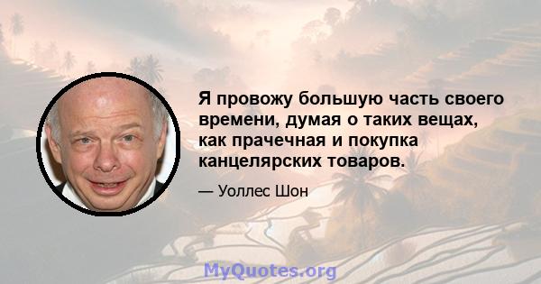 Я провожу большую часть своего времени, думая о таких вещах, как прачечная и покупка канцелярских товаров.