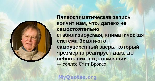 Палеоклиматическая запись кричит нам, что, далеко не самостоятельно стабилизируемая, климатическая система Земли-это самоуверенный зверь, который чрезмерно реагирует даже до небольших подталкиваний.