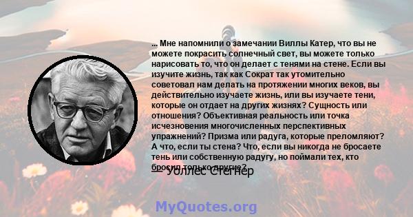 ... Мне напомнили о замечании Виллы Катер, что вы не можете покрасить солнечный свет, вы можете только нарисовать то, что он делает с тенями на стене. Если вы изучите жизнь, так как Сократ так утомительно советовал нам