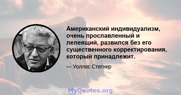 Американский индивидуализм, очень прославленный и лелеящий, развился без его существенного корректирования, который принадлежит.