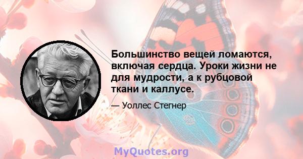 Большинство вещей ломаются, включая сердца. Уроки жизни не для мудрости, а к рубцовой ткани и каллусе.