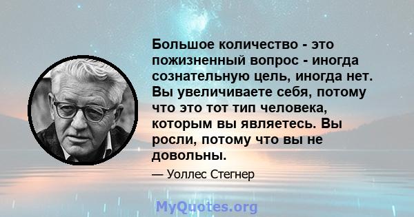 Большое количество - это пожизненный вопрос - иногда сознательную цель, иногда нет. Вы увеличиваете себя, потому что это тот тип человека, которым вы являетесь. Вы росли, потому что вы не довольны.