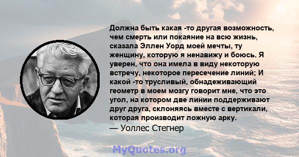 Должна быть какая -то другая возможность, чем смерть или покаяние на всю жизнь, сказала Эллен Уорд моей мечты, ту женщину, которую я ненавижу и боюсь. Я уверен, что она имела в виду некоторую встречу, некоторое