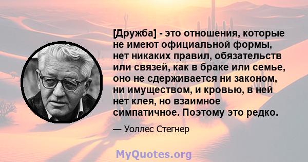 [Дружба] - это отношения, которые не имеют официальной формы, нет никаких правил, обязательств или связей, как в браке или семье, оно не сдерживается ни законом, ни имуществом, и кровью, в ней нет клея, но взаимное