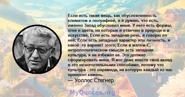 Если есть такая вещь, как обусловленность климатом и географией, и я думаю, что есть, именно Запад обусловил меня. У него есть формы, огни и цвета, на которые я отвечаю в природе и в искусстве. Если есть западная речь,