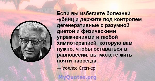 Если вы избегаете болезней -убийц и держите под контролем дегенеративные с разумной диетой и физическими упражнениями и любой химиотерапией, которую вам нужно, чтобы оставаться в равновесии, вы можете жить почти