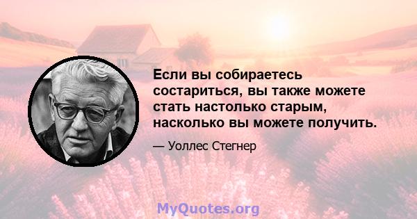 Если вы собираетесь состариться, вы также можете стать настолько старым, насколько вы можете получить.