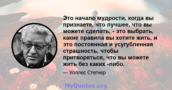 Это начало мудрости, когда вы признаете, что лучшее, что вы можете сделать, - это выбрать, какие правила вы хотите жить, и это постоянная и усугубленная страшность, чтобы притворяться, что вы можете жить без каких -либо.