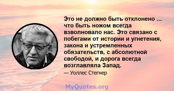 Это не должно быть отклонено ... что быть ножом всегда взволновало нас. Это связано с побегами от истории и угнетения, закона и устремленных обязательств, с абсолютной свободой, и дорога всегда возглавляла Запад.