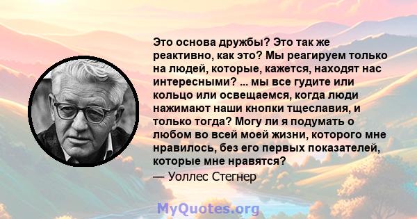 Это основа дружбы? Это так же реактивно, как это? Мы реагируем только на людей, которые, кажется, находят нас интересными? ... мы все гудите или кольцо или освещаемся, когда люди нажимают наши кнопки тщеславия, и только 