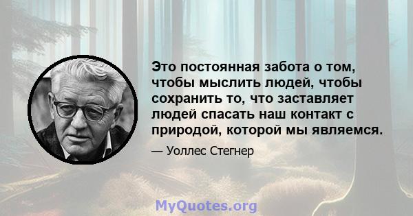 Это постоянная забота о том, чтобы мыслить людей, чтобы сохранить то, что заставляет людей спасать наш контакт с природой, которой мы являемся.