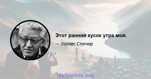 Этот ранний кусок утра мой.