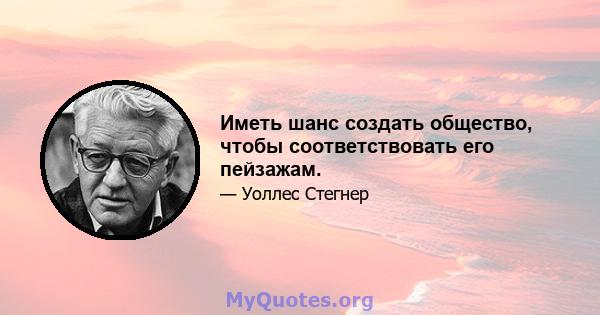 Иметь шанс создать общество, чтобы соответствовать его пейзажам.