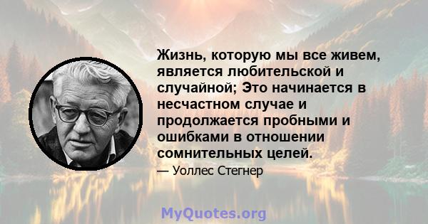 Жизнь, которую мы все живем, является любительской и случайной; Это начинается в несчастном случае и продолжается пробными и ошибками в отношении сомнительных целей.