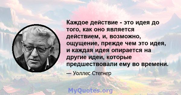 Каждое действие - это идея до того, как оно является действием, и, возможно, ощущение, прежде чем это идея, и каждая идея опирается на другие идеи, которые предшествовали ему во времени.