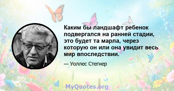 Каким бы ландшафт ребенок подвергался на ранней стадии, это будет та марла, через которую он или она увидит весь мир впоследствии.