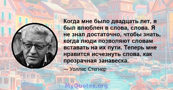 Когда мне было двадцать лет, я был влюблен в слова, слова. Я не знал достаточно, чтобы знать, когда люди позволяют словам вставать на их пути. Теперь мне нравится исчезнуть слова, как прозрачная занавеска.