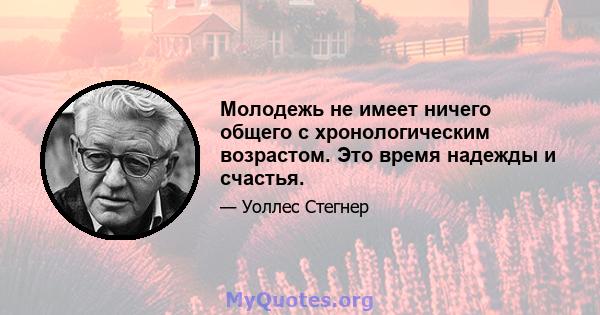 Молодежь не имеет ничего общего с хронологическим возрастом. Это время надежды и счастья.