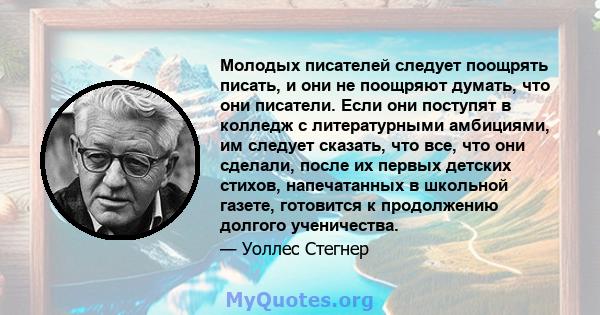 Молодых писателей следует поощрять писать, и они не поощряют думать, что они писатели. Если они поступят в колледж с литературными амбициями, им следует сказать, что все, что они сделали, после их первых детских стихов, 